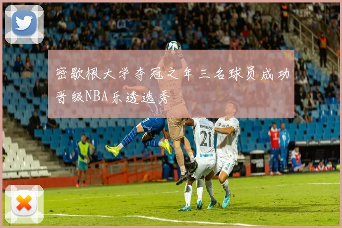 密歇根大学夺冠之年三名球员成功晋级NBA乐透选秀