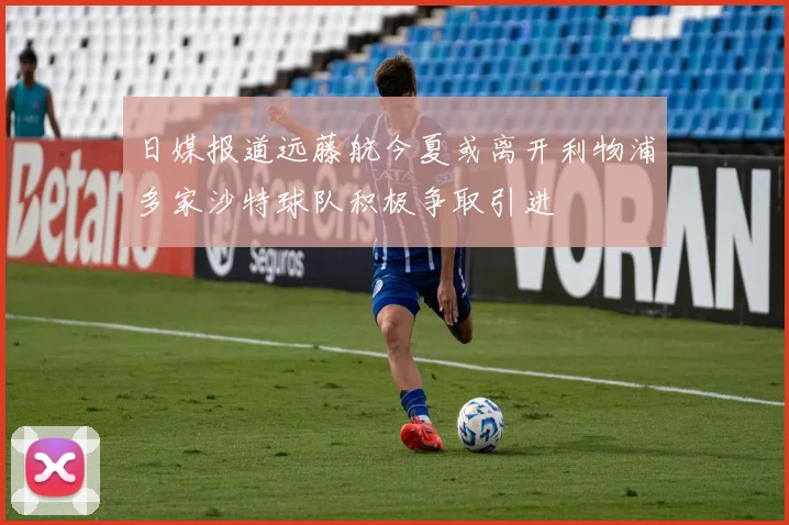 日媒报道远藤航今夏或离开利物浦多家沙特球队积极争取引进