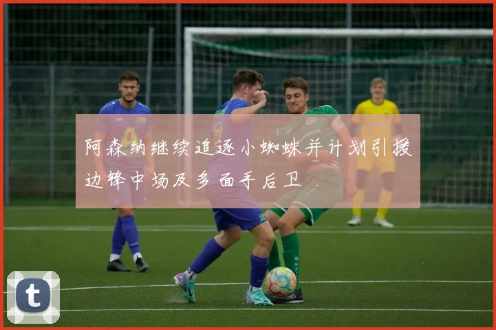 阿森纳继续追逐小蜘蛛并计划引援边锋中场及多面手后卫