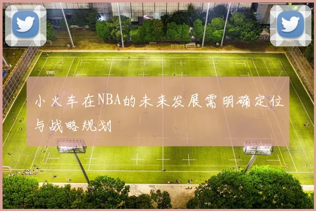 小火车在NBA的未来发展需明确定位与战略规划