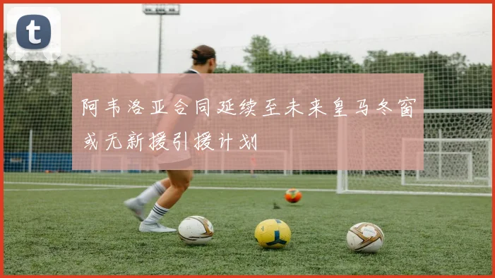 阿韦洛亚合同延续至未来皇马冬窗或无新援引援计划
