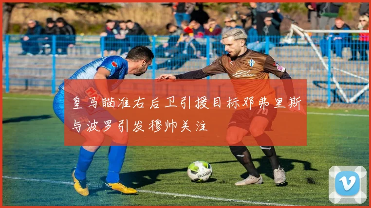 皇马瞄准右后卫引援目标邓弗里斯与波罗引发穆帅关注