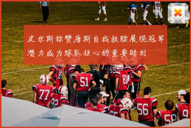 皮尔斯称赞唐斯自我救赎展现冠军潜力成为球队核心的重要时刻
