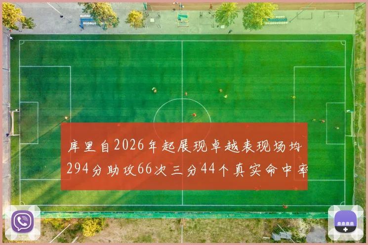 库里自2026年起展现卓越表现场均294分助攻66次三分44个真实命中率高达637