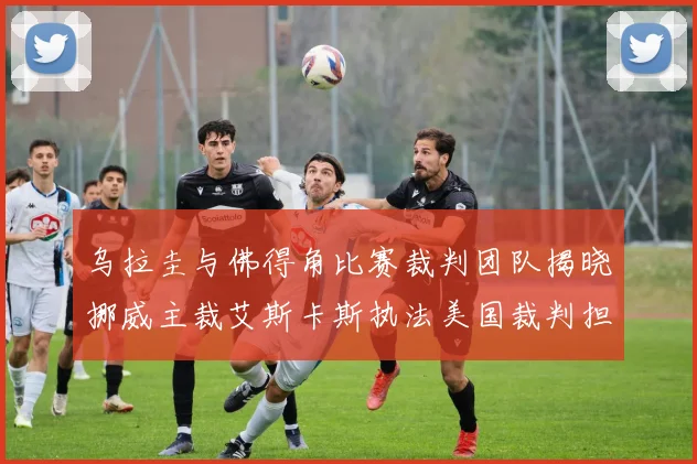 乌拉圭与佛得角比赛裁判团队揭晓挪威主裁艾斯卡斯执法美国裁判担任助理