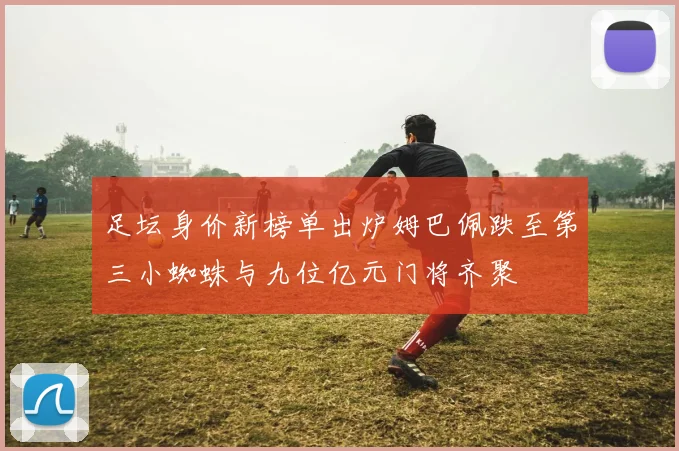 足坛身价新榜单出炉姆巴佩跌至第三小蜘蛛与九位亿元门将齐聚