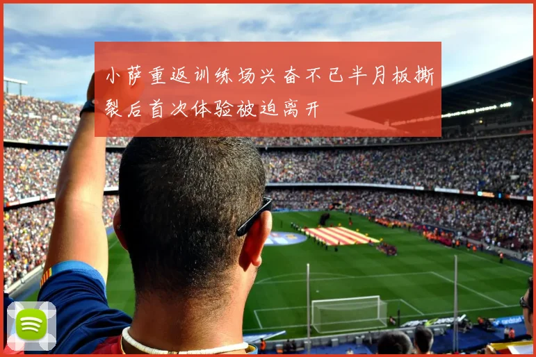 小萨重返训练场兴奋不已半月板撕裂后首次体验被迫离开