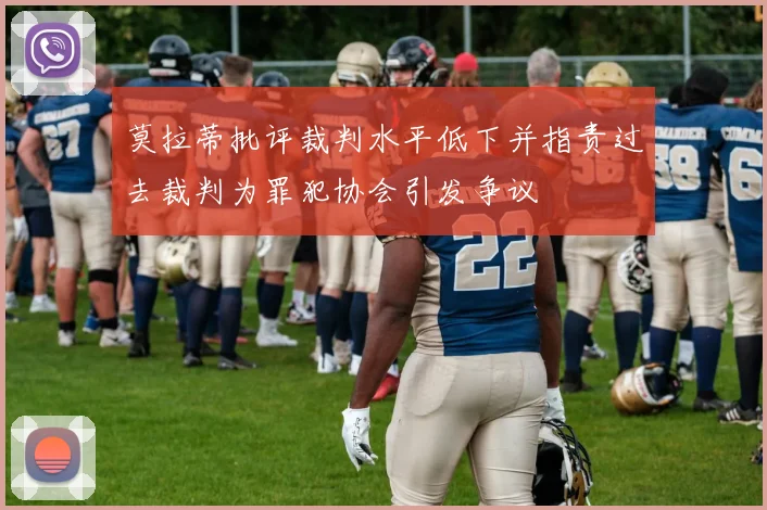 莫拉蒂批评裁判水平低下并指责过去裁判为罪犯协会引发争议