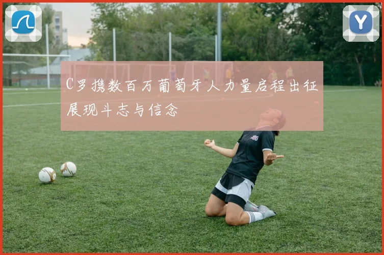 C罗携数百万葡萄牙人力量启程出征展现斗志与信念