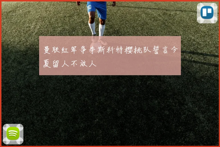曼联红军争夺斯科特樱桃队誓言今夏留人不放人