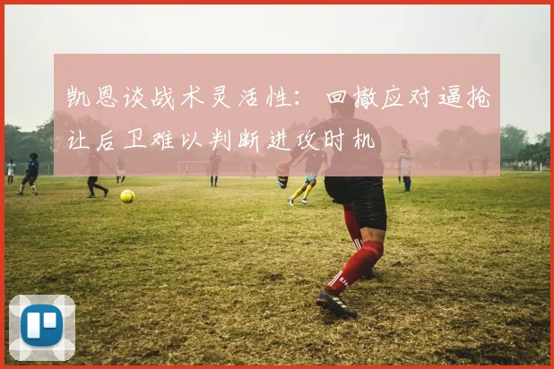 凯恩谈战术灵活性：回撤应对逼抢让后卫难以判断进攻时机