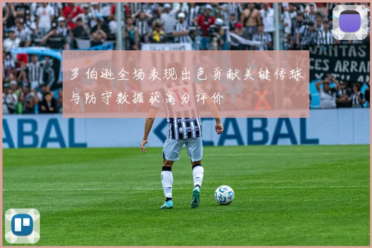 罗伯逊全场表现出色贡献关键传球与防守数据获高分评价