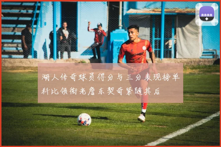 湖人传奇球员得分与三分表现榜单科比领衔老詹东契奇紧随其后