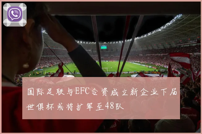 国际足联与EFC合资成立新企业下届世俱杯或将扩军至48队