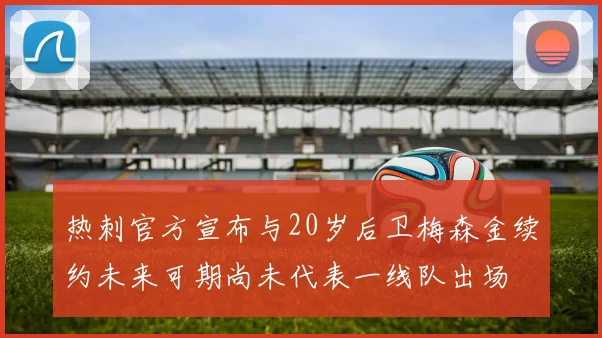 热刺官方宣布与20岁后卫梅森金续约未来可期尚未代表一线队出场