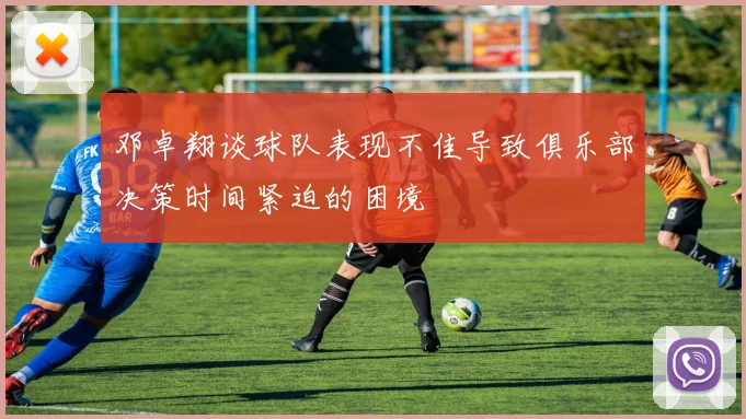 邓卓翔谈球队表现不佳导致俱乐部决策时间紧迫的困境