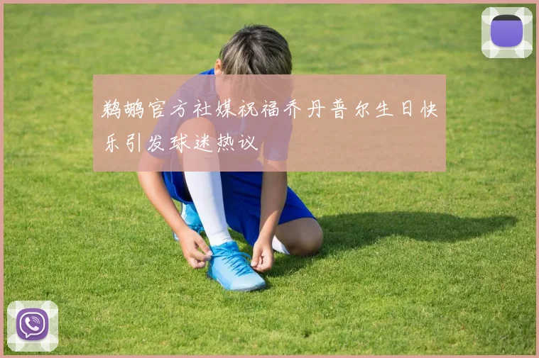 鹈鹕官方社媒祝福乔丹普尔生日快乐引发球迷热议