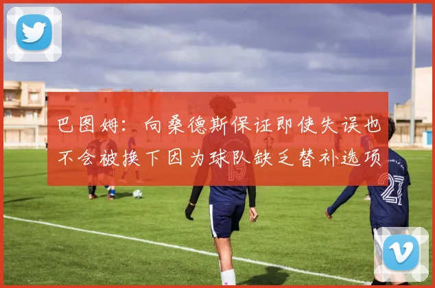巴图姆：向桑德斯保证即使失误也不会被换下因为球队缺乏替补选项