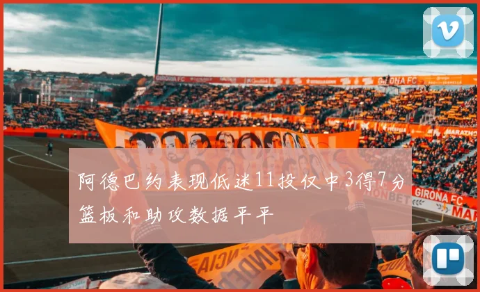 阿德巴约表现低迷11投仅中3得7分篮板和助攻数据平平