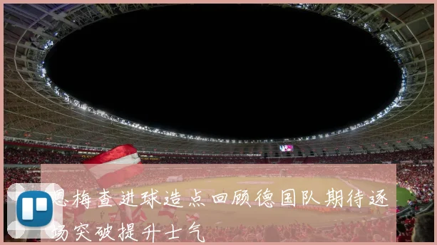 恩梅查进球造点回顾德国队期待逐场突破提升士气
