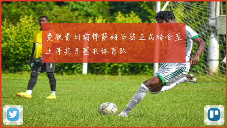 曼联青训前锋萨姆马瑟正式转会至土耳其开塞利体育队
