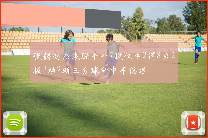 张懿赵杰表现平平7投仅中2得8分2板3助2断三分球命中率低迷