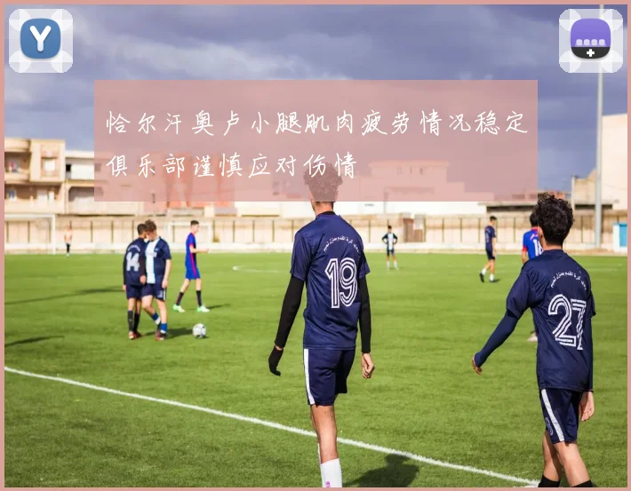 恰尔汗奥卢小腿肌肉疲劳情况稳定俱乐部谨慎应对伤情