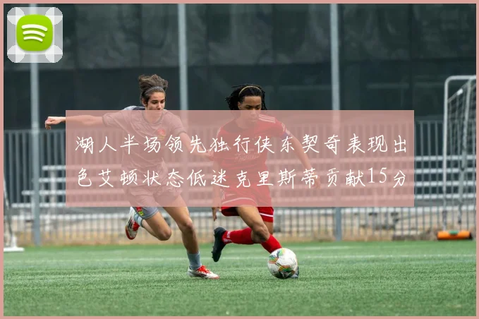 湖人半场领先独行侠东契奇表现出色艾顿状态低迷克里斯蒂贡献15分