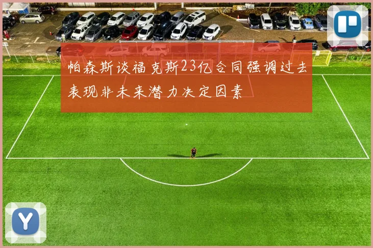 帕森斯谈福克斯23亿合同强调过去表现非未来潜力决定因素