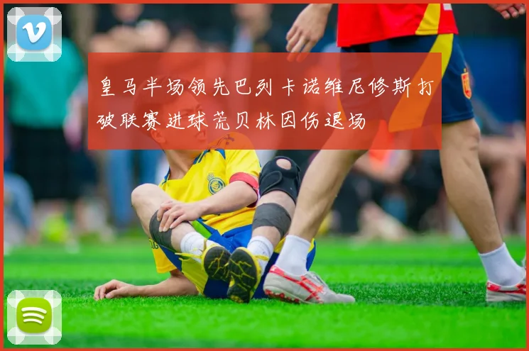 皇马半场领先巴列卡诺维尼修斯打破联赛进球荒贝林因伤退场