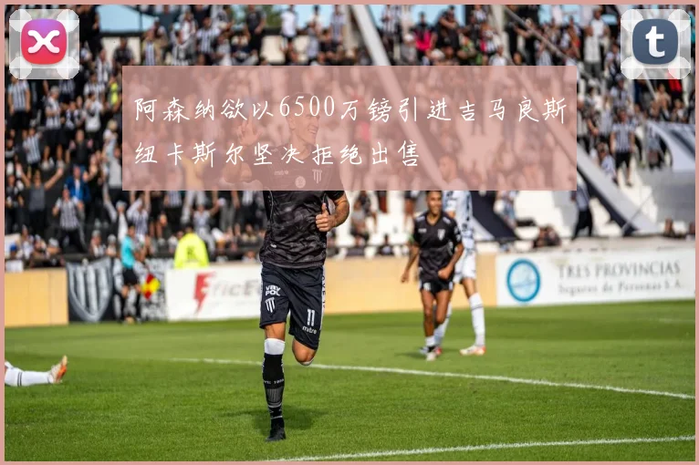 阿森纳欲以6500万镑引进吉马良斯纽卡斯尔坚决拒绝出售