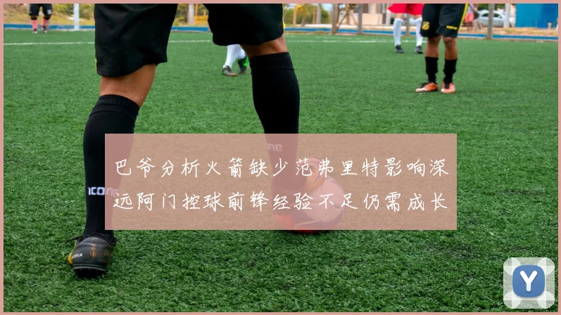 巴爷分析火箭缺少范弗里特影响深远阿门控球前锋经验不足仍需成长