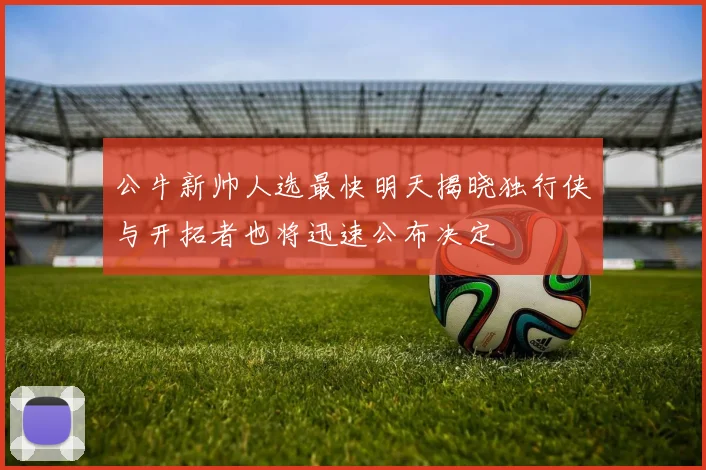 公牛新帅人选最快明天揭晓独行侠与开拓者也将迅速公布决定