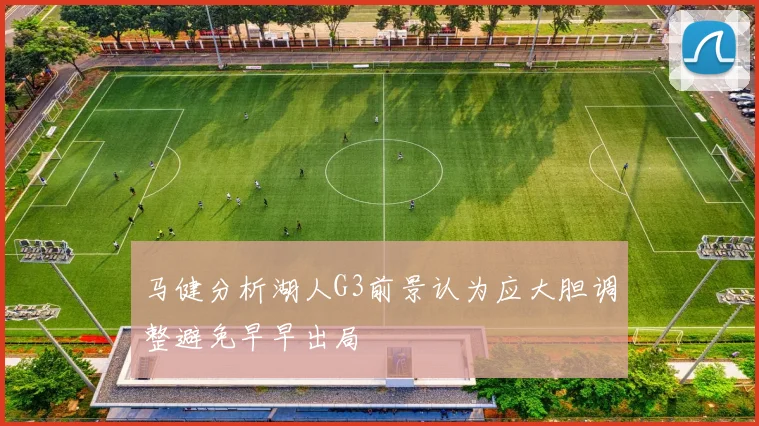 马健分析湖人G3前景认为应大胆调整避免早早出局