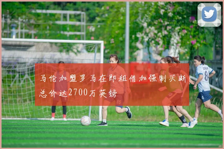马伦加盟罗马在即租借加强制买断总价达2700万英镑