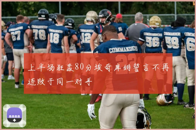 上半场狂轰80分埃奇库姆誓言不再连败于同一对手
