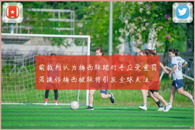 前裁判认为梅西踩踏对手应受重罚若换作梅西被踩将引发全球关注