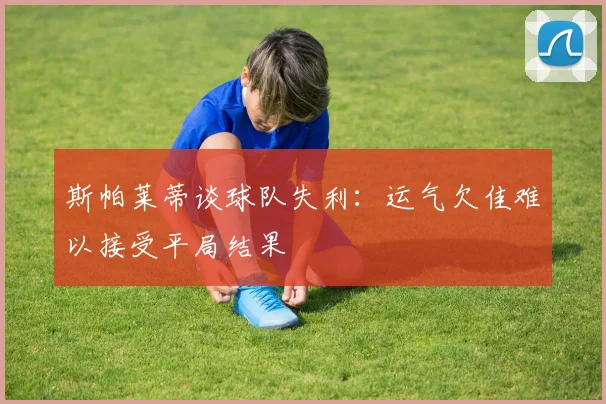 斯帕莱蒂谈球队失利：运气欠佳难以接受平局结果