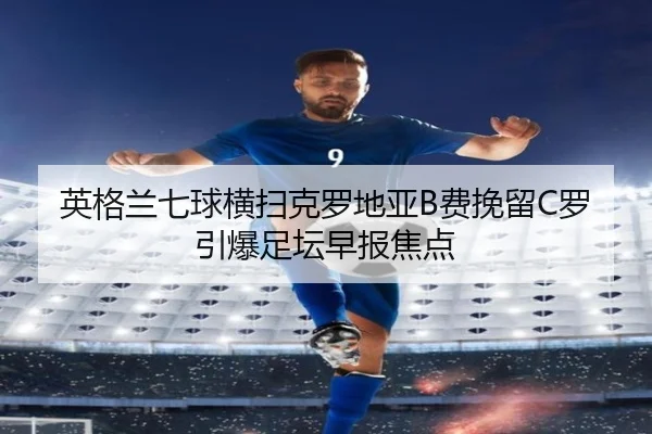英格兰七球横扫克罗地亚B费挽留C罗引爆足坛早报焦点（kaiyun）