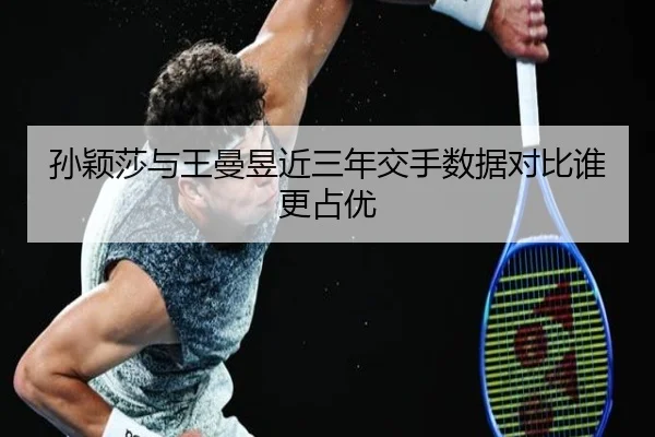 孙颖莎与王曼昱近三年交手数据对比谁更占优 - kaiyun
